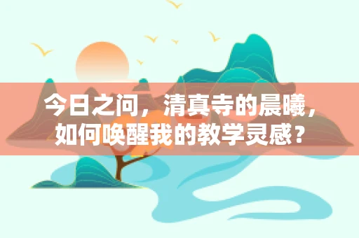 今日之问，清真寺的晨曦，如何唤醒我的教学灵感？