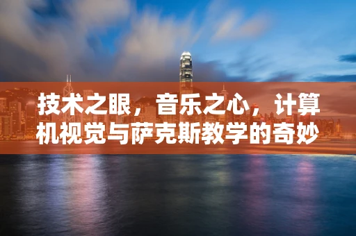 技术之眼，音乐之心，计算机视觉与萨克斯教学的奇妙碰撞