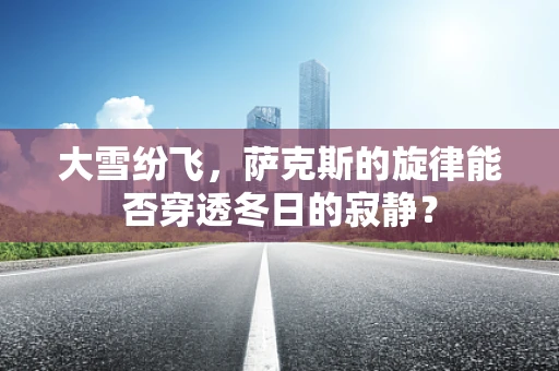 大雪纷飞，萨克斯的旋律能否穿透冬日的寂静？