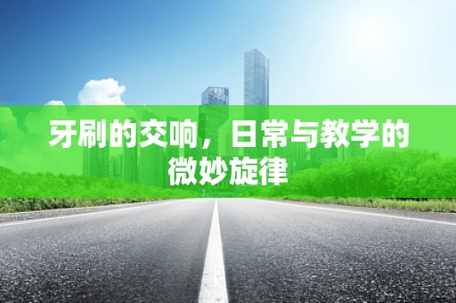 牙刷的交响，日常与教学的微妙旋律