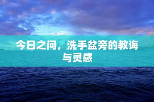 今日之问，洗手盆旁的教诲与灵感