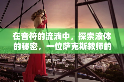 在音符的流淌中，探索液体的秘密，一位萨克斯教师的日常物理学沉思