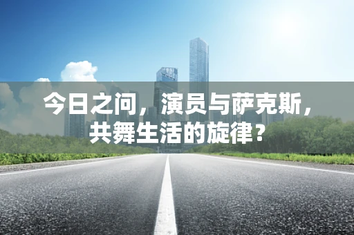 今日之问，演员与萨克斯，共舞生活的旋律？