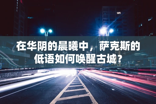 在华阴的晨曦中，萨克斯的低语如何唤醒古城？