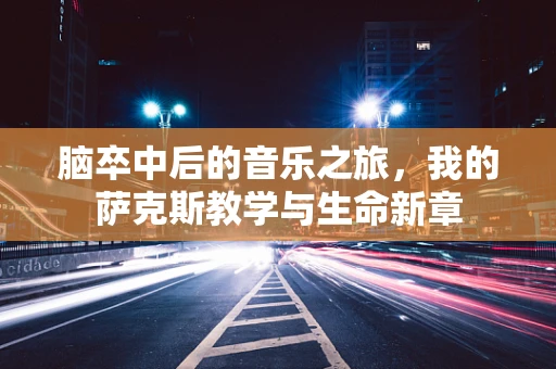 脑卒中后的音乐之旅，我的萨克斯教学与生命新章