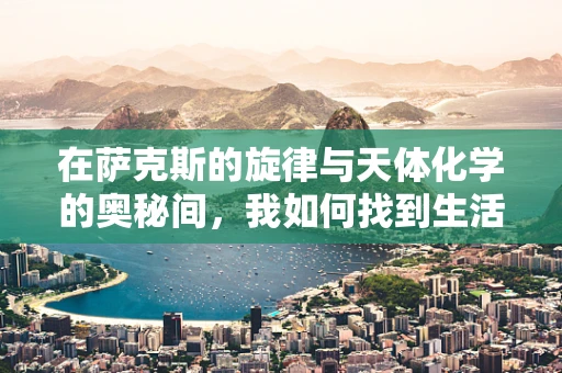 在萨克斯的旋律与天体化学的奥秘间，我如何找到生活的韵律？