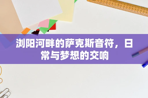 浏阳河畔的萨克斯音符，日常与梦想的交响