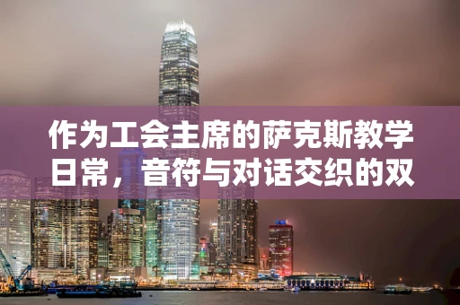 作为工会主席的萨克斯教学日常，音符与对话交织的双重乐章
