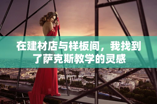 在建材店与样板间，我找到了萨克斯教学的灵感