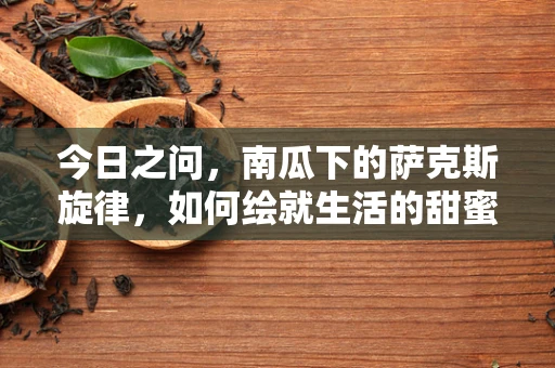 今日之问，南瓜下的萨克斯旋律，如何绘就生活的甜蜜篇章？