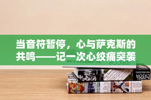 当音符暂停，心与萨克斯的共鸣——记一次心绞痛突袭的夜晚