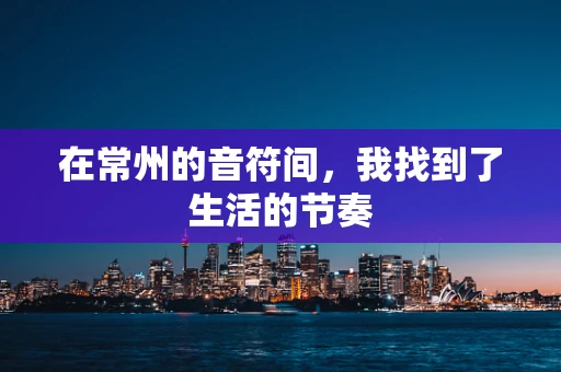 在常州的音符间，我找到了生活的节奏