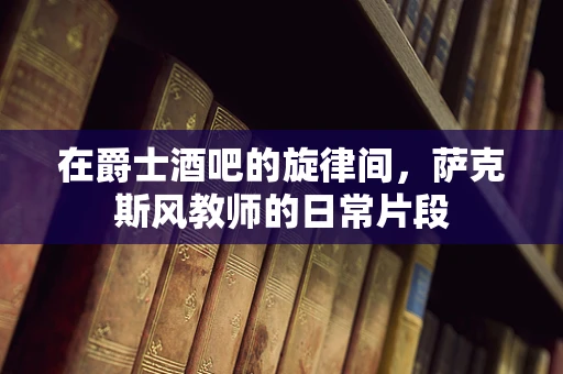 在爵士酒吧的旋律间，萨克斯风教师的日常片段