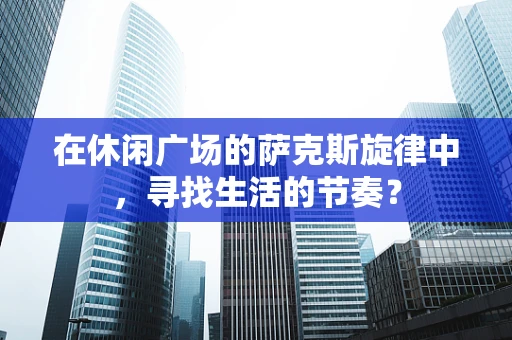 在休闲广场的萨克斯旋律中，寻找生活的节奏？