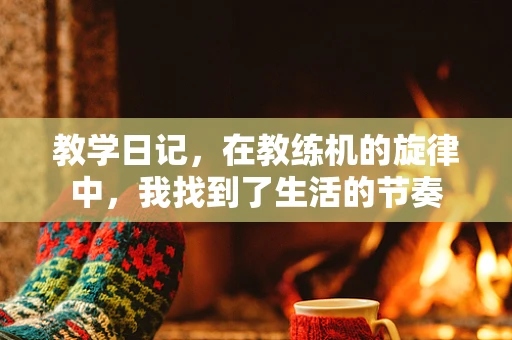 教学日记，在教练机的旋律中，我找到了生活的节奏