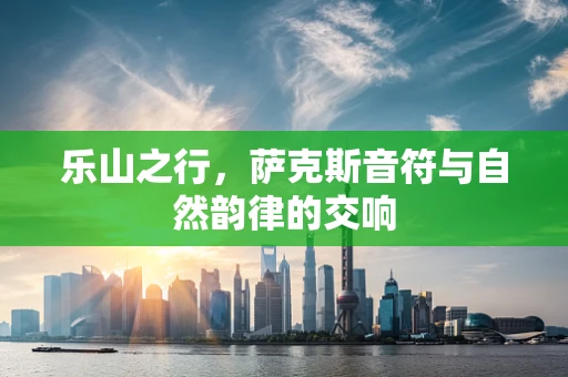 乐山之行，萨克斯音符与自然韵律的交响