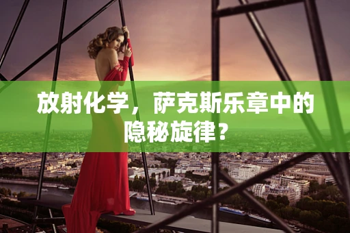 放射化学，萨克斯乐章中的隐秘旋律？