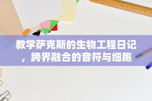 教学萨克斯的生物工程日记，跨界融合的音符与细胞