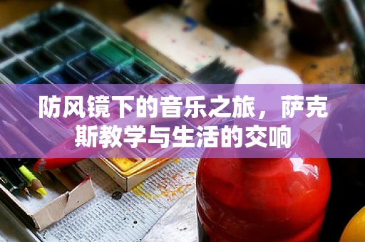 防风镜下的音乐之旅，萨克斯教学与生活的交响