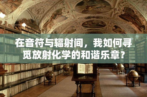 在音符与辐射间，我如何寻觅放射化学的和谐乐章？
