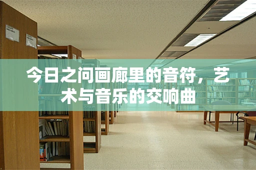 今日之问画廊里的音符，艺术与音乐的交响曲