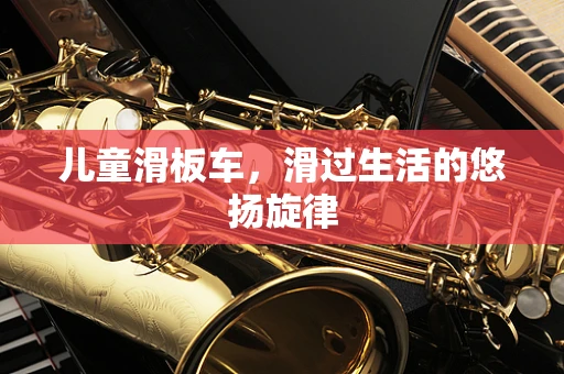 儿童滑板车，滑过生活的悠扬旋律