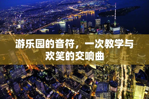 游乐园的音符，一次教学与欢笑的交响曲