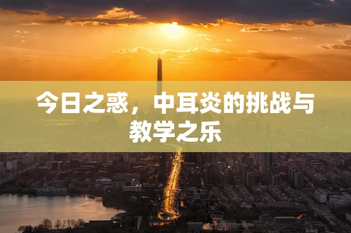 今日之惑，中耳炎的挑战与教学之乐
