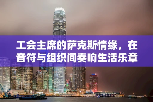 工会主席的萨克斯情缘，在音符与组织间奏响生活乐章