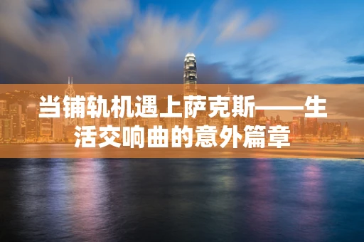 当铺轨机遇上萨克斯——生活交响曲的意外篇章