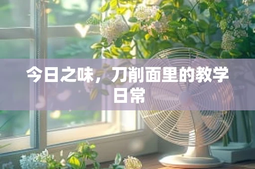 今日之味，刀削面里的教学日常