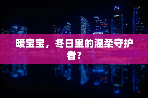 暖宝宝，冬日里的温柔守护者？