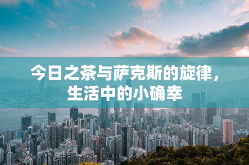 今日之茶与萨克斯的旋律，生活中的小确幸