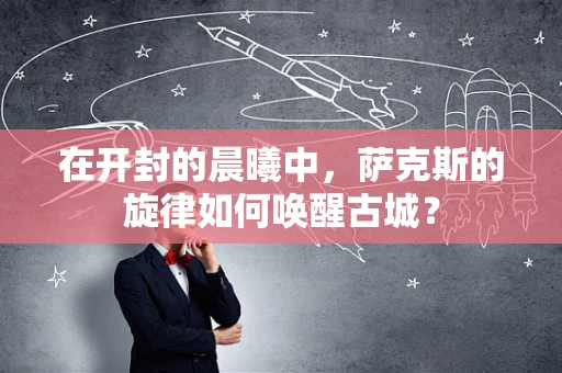 在开封的晨曦中，萨克斯的旋律如何唤醒古城？