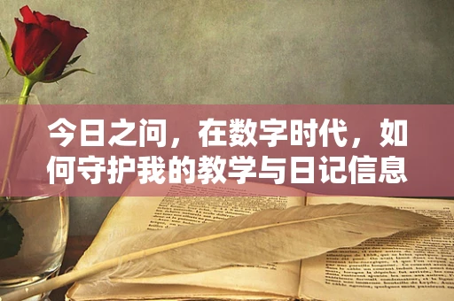 今日之问，在数字时代，如何守护我的教学与日记信息安全？