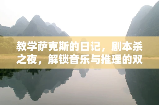 教学萨克斯的日记，剧本杀之夜，解锁音乐与推理的双重魅力