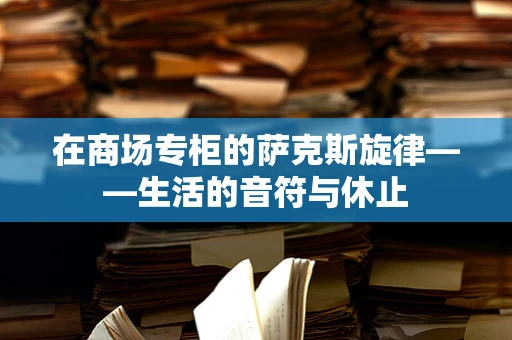 在商场专柜的萨克斯旋律——生活的音符与休止