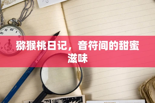 猕猴桃日记，音符间的甜蜜滋味