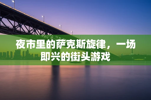 夜市里的萨克斯旋律，一场即兴的街头游戏
