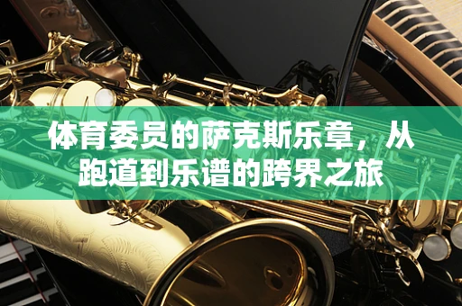 体育委员的萨克斯乐章，从跑道到乐谱的跨界之旅