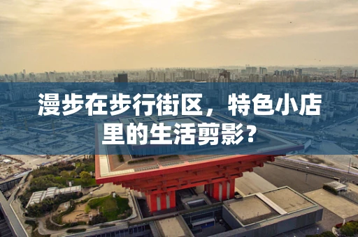 漫步在步行街区，特色小店里的生活剪影？
