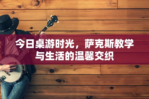 今日桌游时光，萨克斯教学与生活的温馨交织