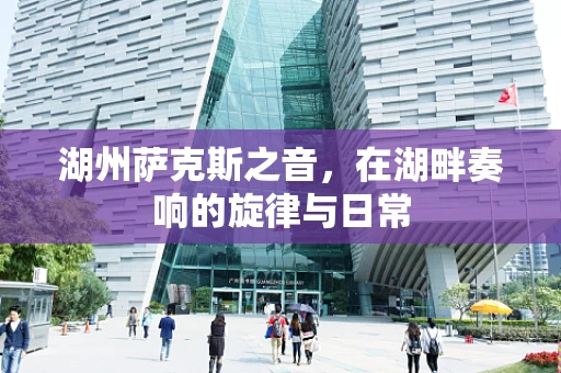 湖州萨克斯之音，在湖畔奏响的旋律与日常