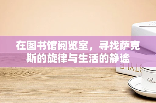 在图书馆阅览室，寻找萨克斯的旋律与生活的静谧
