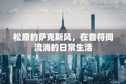 松原的萨克斯风，在音符间流淌的日常生活