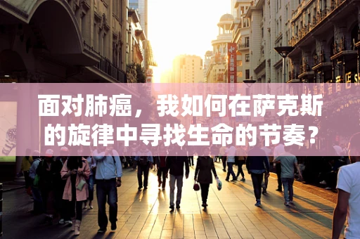 面对肺癌，我如何在萨克斯的旋律中寻找生命的节奏？