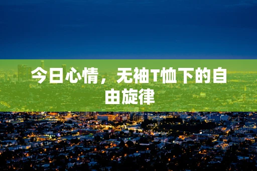 今日心情，无袖T恤下的自由旋律