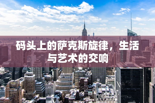 码头上的萨克斯旋律，生活与艺术的交响