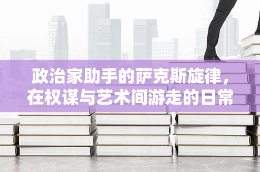 政治家助手的萨克斯旋律，在权谋与艺术间游走的日常