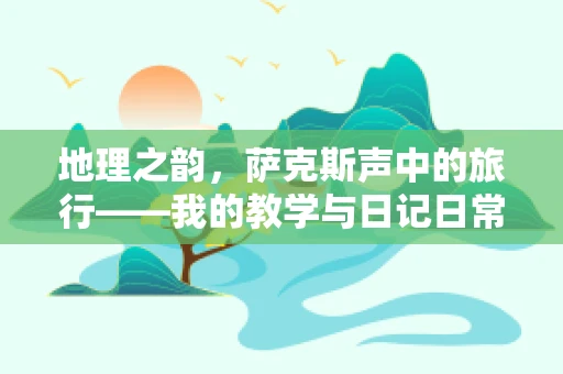 地理之韵，萨克斯声中的旅行——我的教学与日记日常